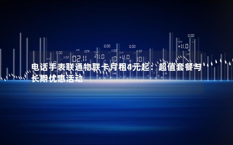 电话手表联通物联卡月租4元起：超值套餐与长期优惠活动