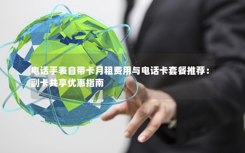 电话手表自带卡月租费用与电话卡套餐推荐：副卡共享优惠指南