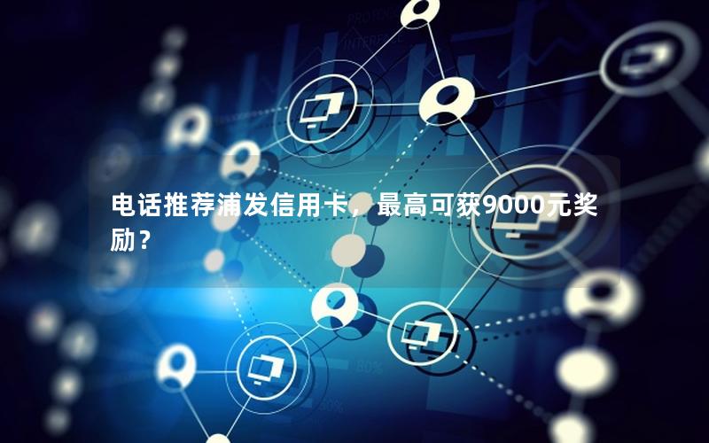 电话推荐浦发信用卡，最高可获9000元奖励？