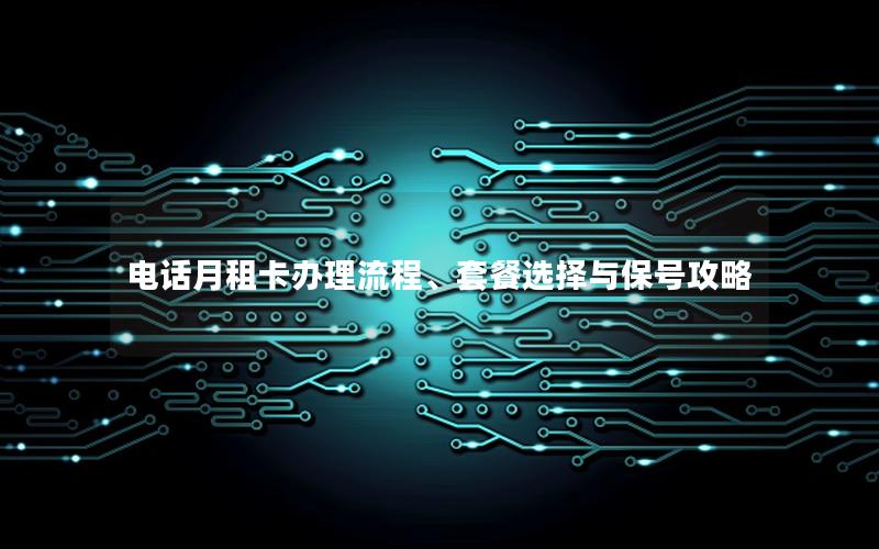电话月租卡办理流程、套餐选择与保号攻略
