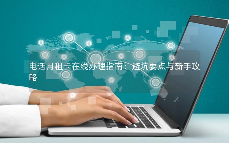 电话月租卡在线办理指南：避坑要点与新手攻略