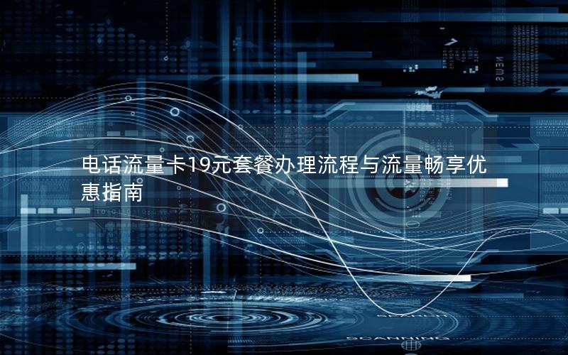 电话流量卡19元套餐办理流程与流量畅享优惠指南