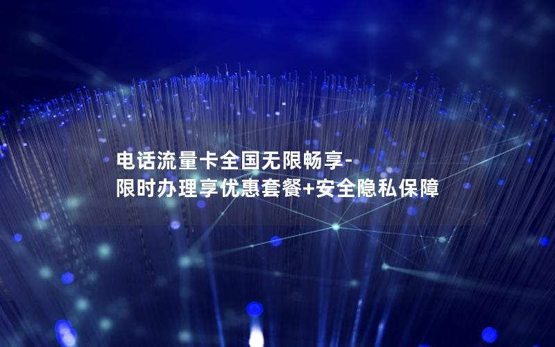 电话流量卡全国无限畅享-限时办理享优惠套餐+安全隐私保障