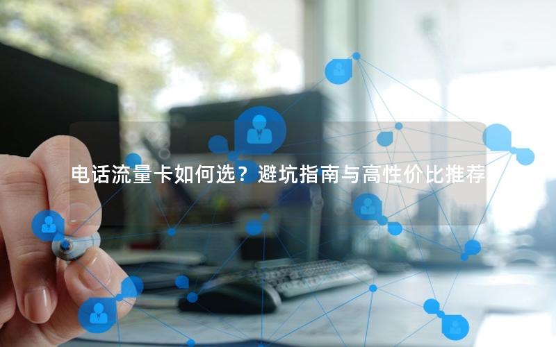 电话流量卡如何选？避坑指南与高性价比推荐