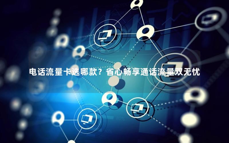 电话流量卡选哪款？省心畅享通话流量双无忧