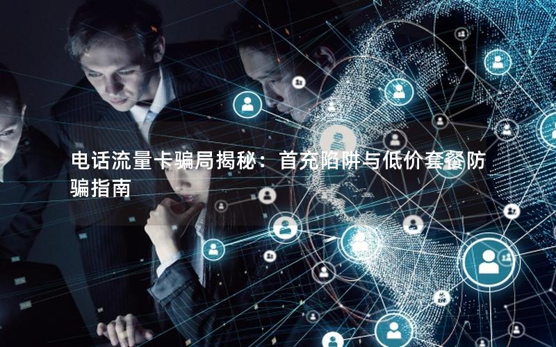 电话流量卡骗局揭秘：首充陷阱与低价套餐防骗指南