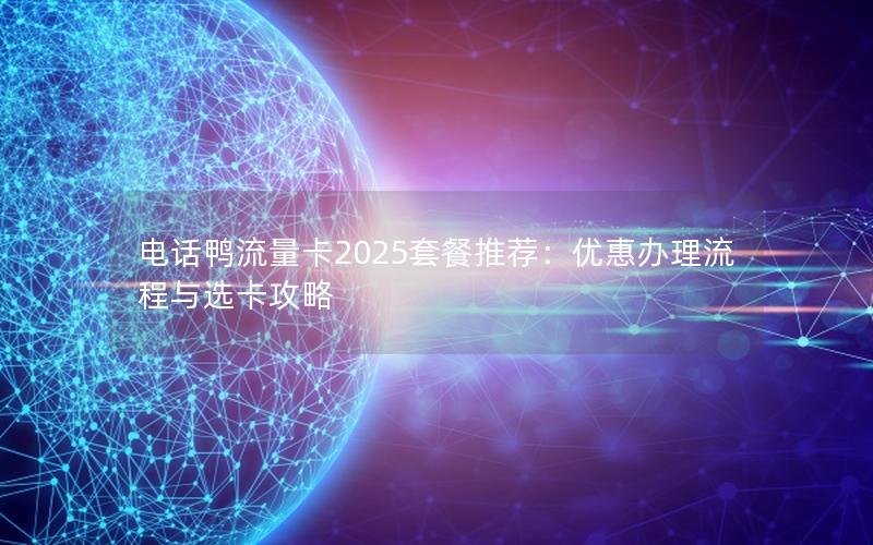 电话鸭流量卡2025套餐推荐：优惠办理流程与选卡攻略