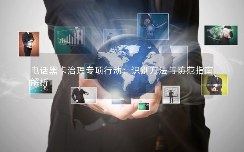 电话黑卡治理专项行动：识别方法与防范指南解析