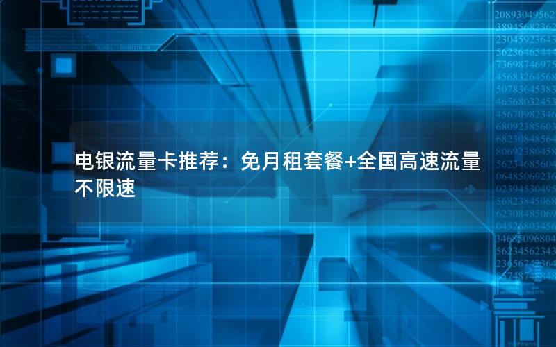 电银流量卡推荐：免月租套餐+全国高速流量不限速