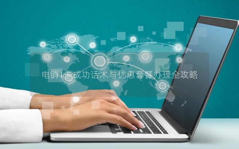电销1卡成功话术与优惠套餐办理全攻略