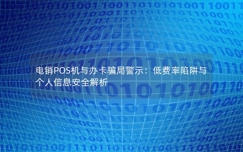 电销POS机与办卡骗局警示：低费率陷阱与个人信息安全解析