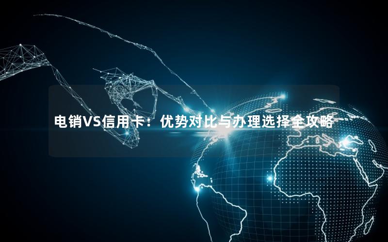 电销VS信用卡：优势对比与办理选择全攻略
