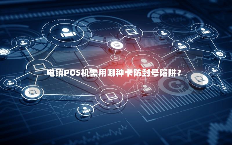 电销POS机需用哪种卡防封号陷阱？