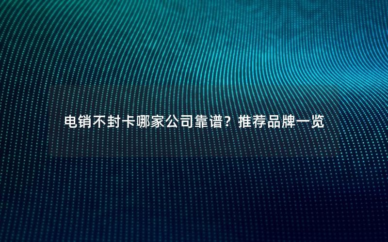 电销不封卡哪家公司靠谱？推荐品牌一览