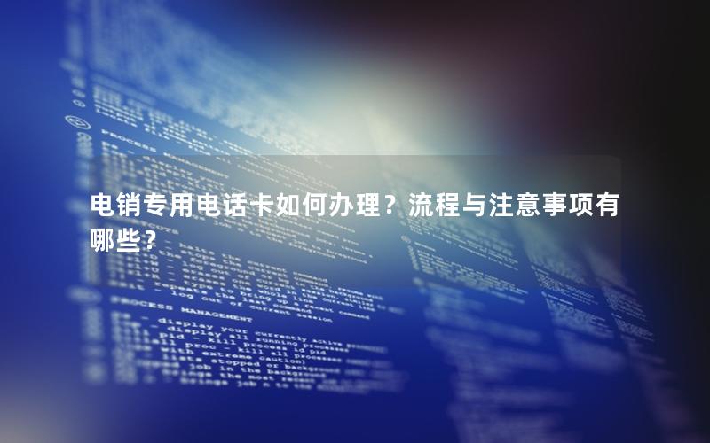 电销专用电话卡如何办理？流程与注意事项有哪些？