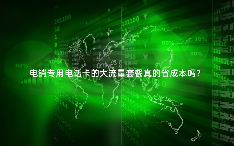 电销专用电话卡的大流量套餐真的省成本吗？