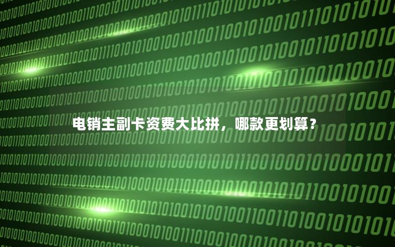 电销主副卡资费大比拼，哪款更划算？