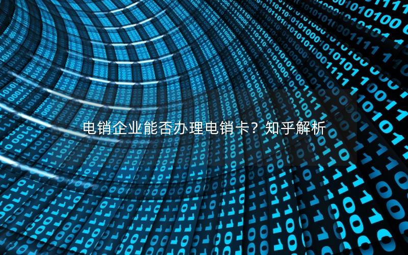 电销企业能否办理电销卡？知乎解析