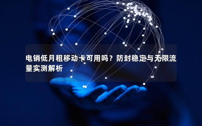 电销低月租移动卡可用吗？防封稳定与无限流量实测解析