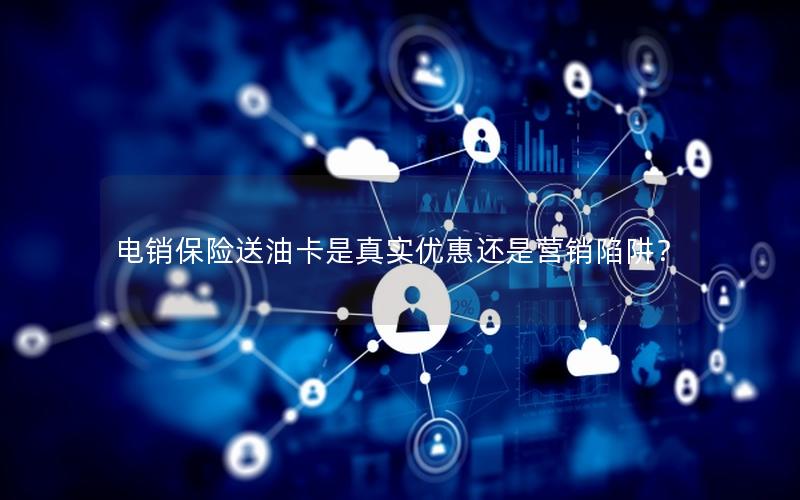 电销保险送油卡是真实优惠还是营销陷阱？