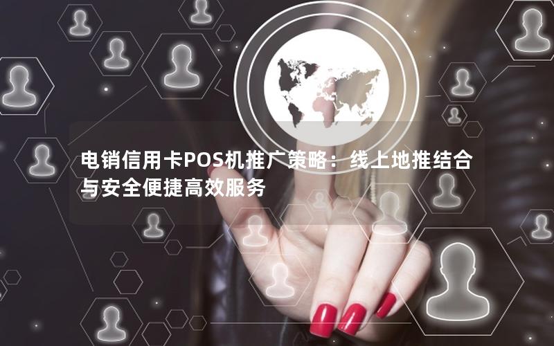 电销信用卡POS机推广策略：线上地推结合与安全便捷高效服务