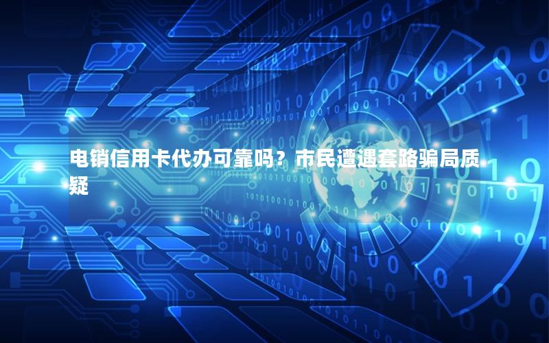 电销信用卡代办可靠吗？市民遭遇套路骗局质疑
