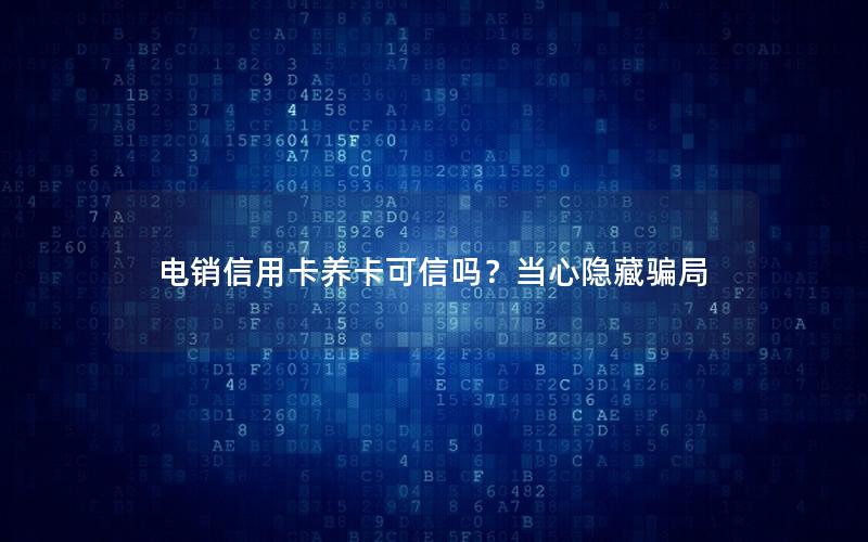 电销信用卡养卡可信吗？当心隐藏骗局