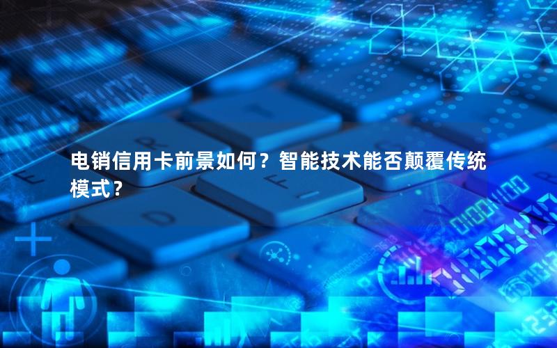 电销信用卡前景如何？智能技术能否颠覆传统模式？