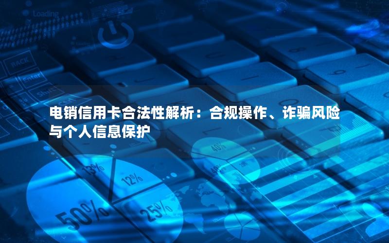 电销信用卡合法性解析：合规操作、诈骗风险与个人信息保护