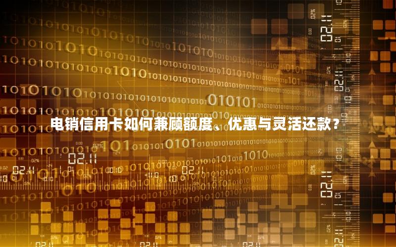 电销信用卡如何兼顾额度、优惠与灵活还款？