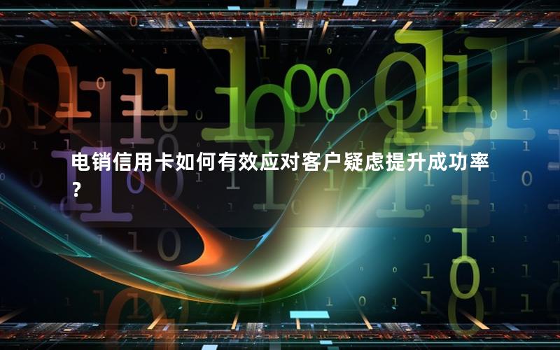 电销信用卡如何有效应对客户疑虑提升成功率？