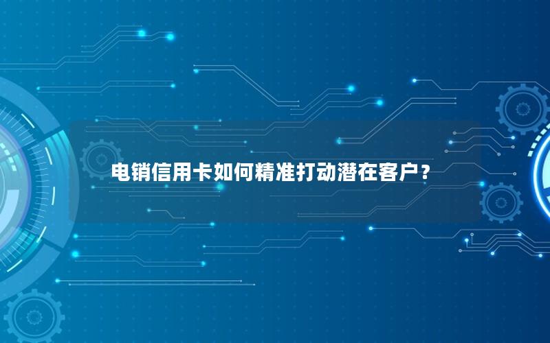 电销信用卡如何精准打动潜在客户？