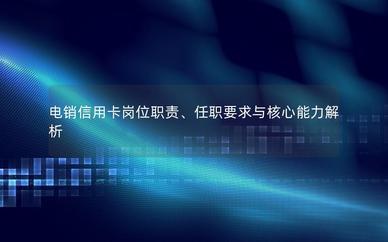 电销信用卡岗位职责、任职要求与核心能力解析