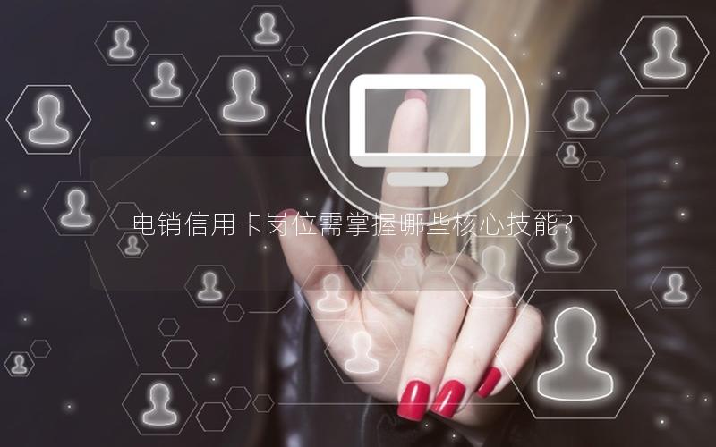 电销信用卡岗位需掌握哪些核心技能？
