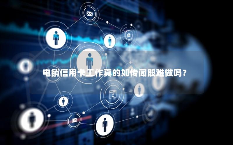 电销信用卡工作真的如传闻般难做吗？