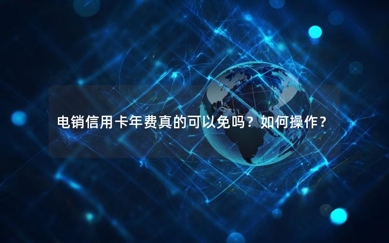 电销信用卡年费真的可以免吗？如何操作？