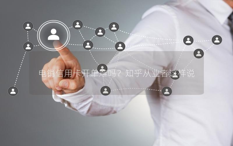 电销信用卡开单难吗？知乎从业者这样说