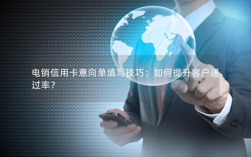 电销信用卡意向单填写技巧：如何提升客户通过率？