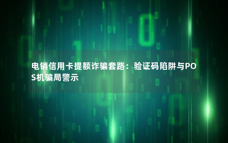 电销信用卡提额诈骗套路：验证码陷阱与POS机骗局警示