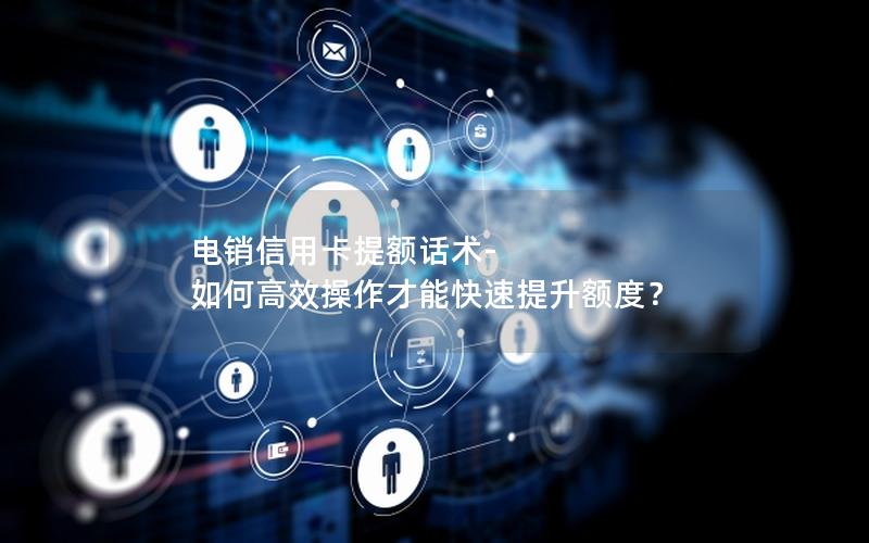 电销信用卡提额话术-如何高效操作才能快速提升额度？