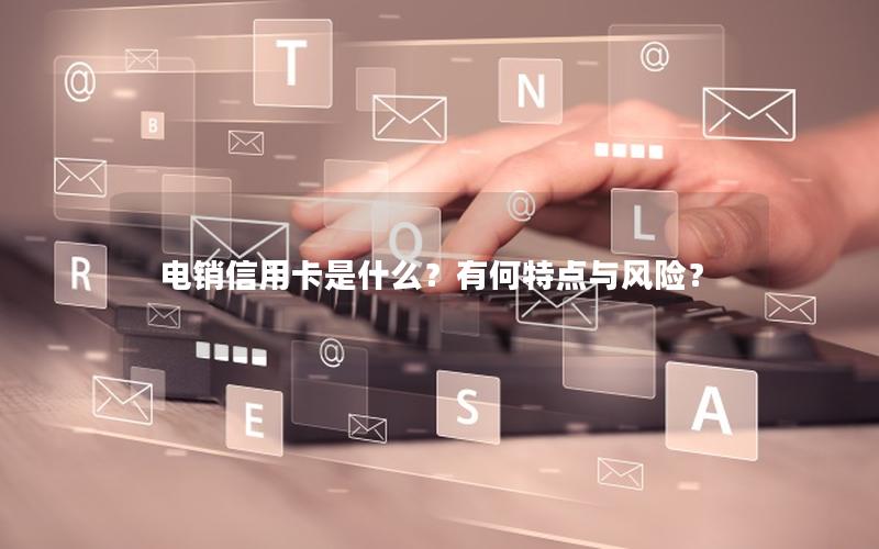 电销信用卡是什么？有何特点与风险？