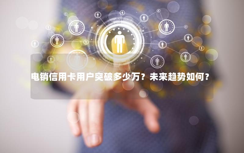 电销信用卡用户突破多少万？未来趋势如何？
