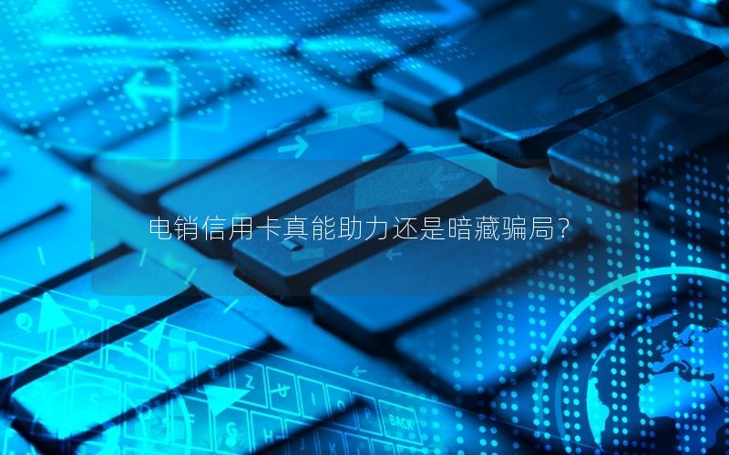 电销信用卡真能助力还是暗藏骗局？