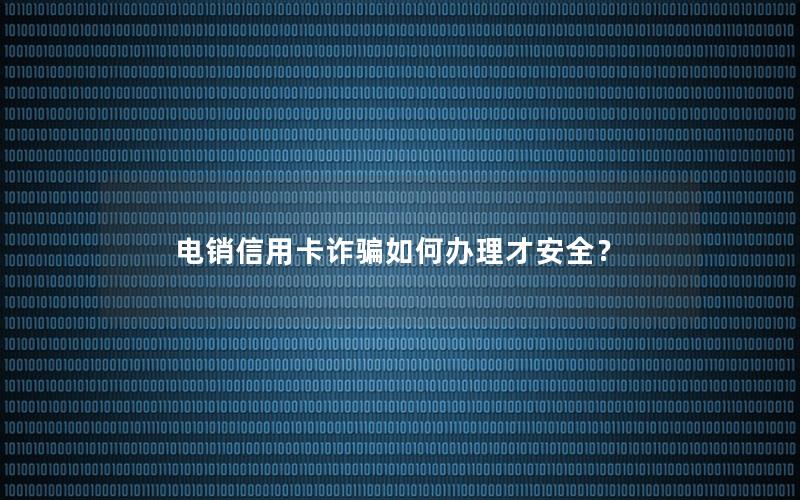 电销信用卡诈骗如何办理才安全？