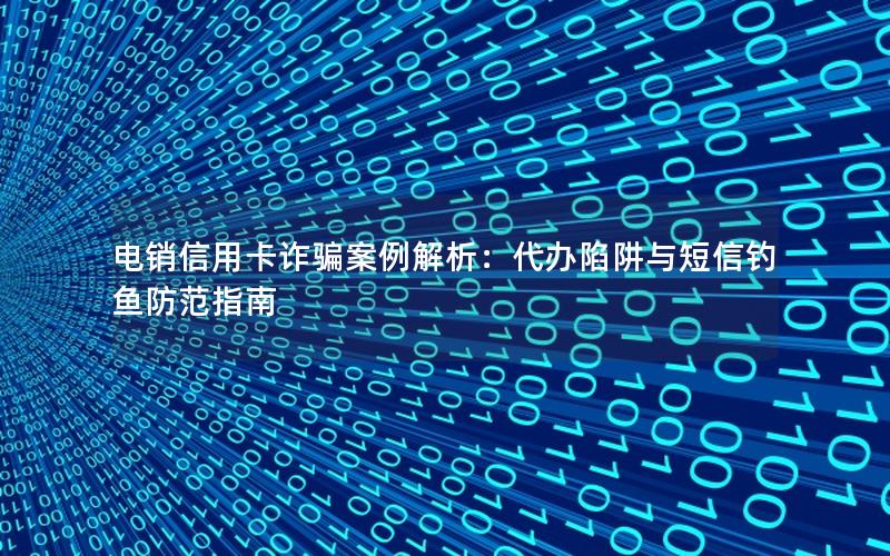 电销信用卡诈骗案例解析：代办陷阱与短信钓鱼防范指南