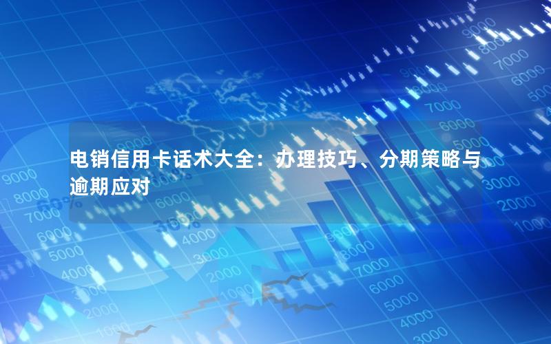 电销信用卡话术大全：办理技巧、分期策略与逾期应对