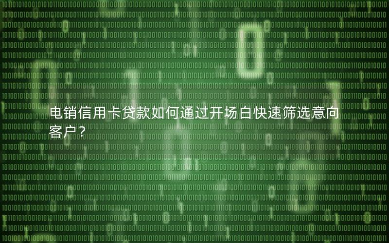 电销信用卡贷款如何通过开场白快速筛选意向客户？