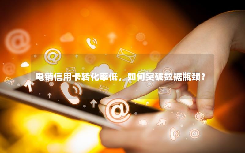 电销信用卡转化率低，如何突破数据瓶颈？