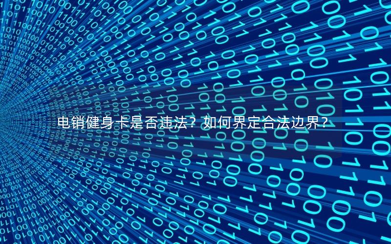电销健身卡是否违法？如何界定合法边界？