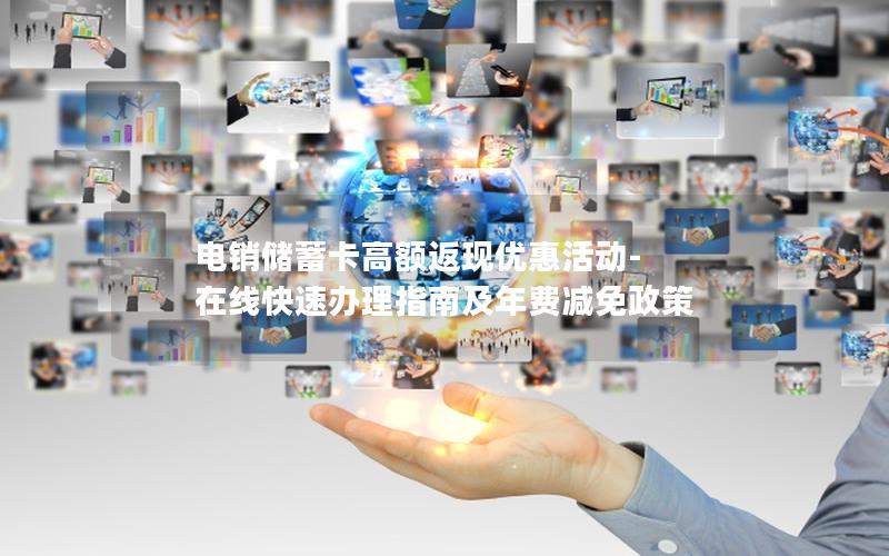 电销储蓄卡高额返现优惠活动-在线快速办理指南及年费减免政策